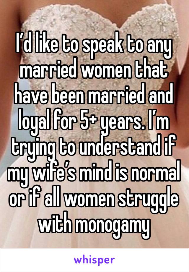 I’d like to speak to any married women that have been married and loyal for 5+ years. I’m trying to understand if my wife’s mind is normal or if all women struggle with monogamy