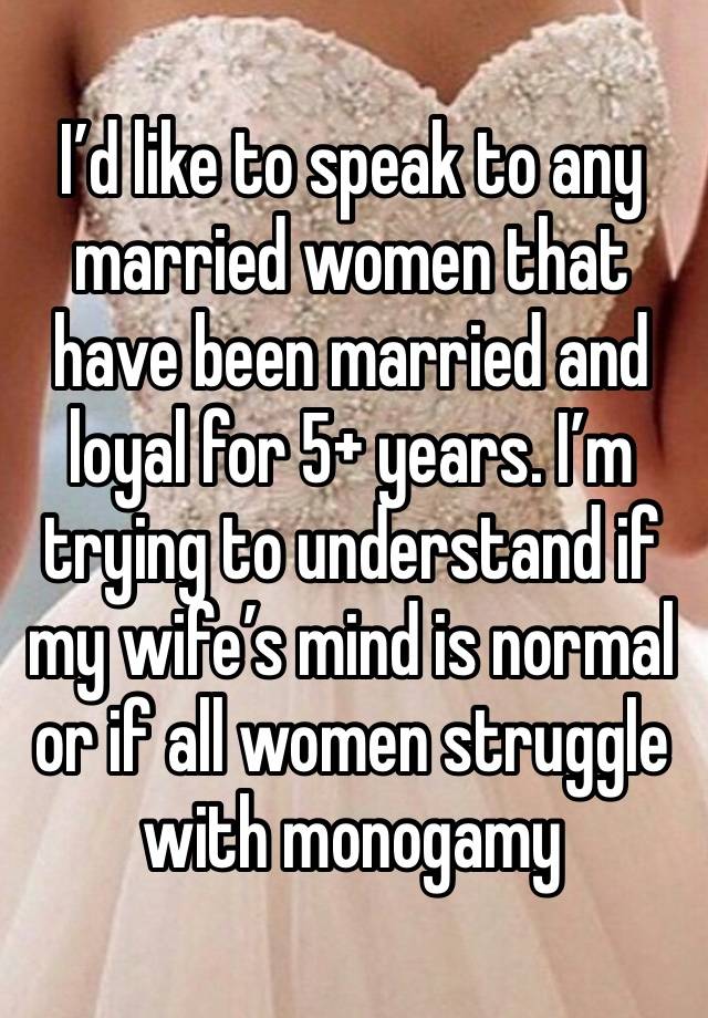 I’d like to speak to any married women that have been married and loyal for 5+ years. I’m trying to understand if my wife’s mind is normal or if all women struggle with monogamy