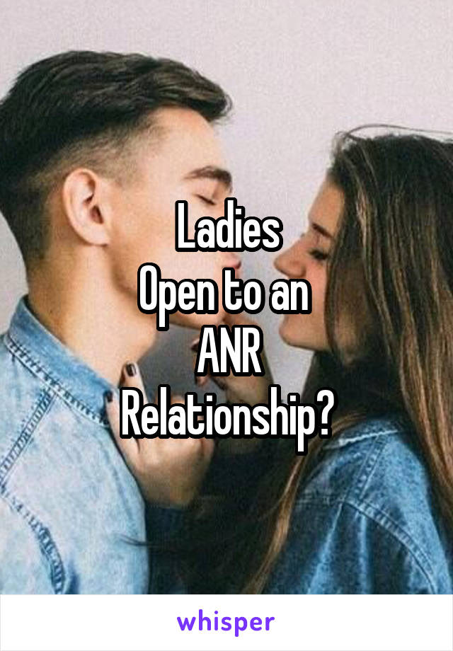 Ladies
Open to an 
ANR
Relationship?