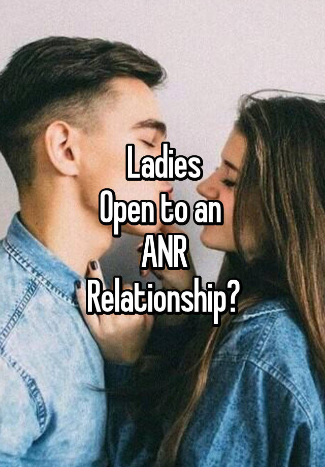 Ladies
Open to an 
ANR
Relationship?