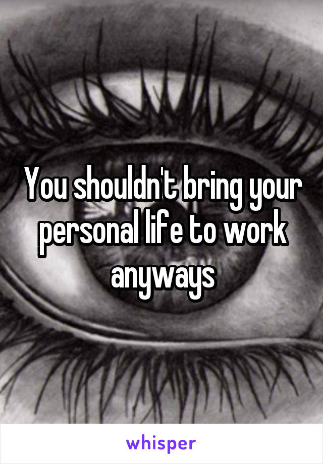 You shouldn't bring your personal life to work anyways