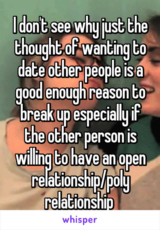 I don't see why just the thought of wanting to date other people is a good enough reason to break up especially if the other person is willing to have an open relationship/poly relationship 