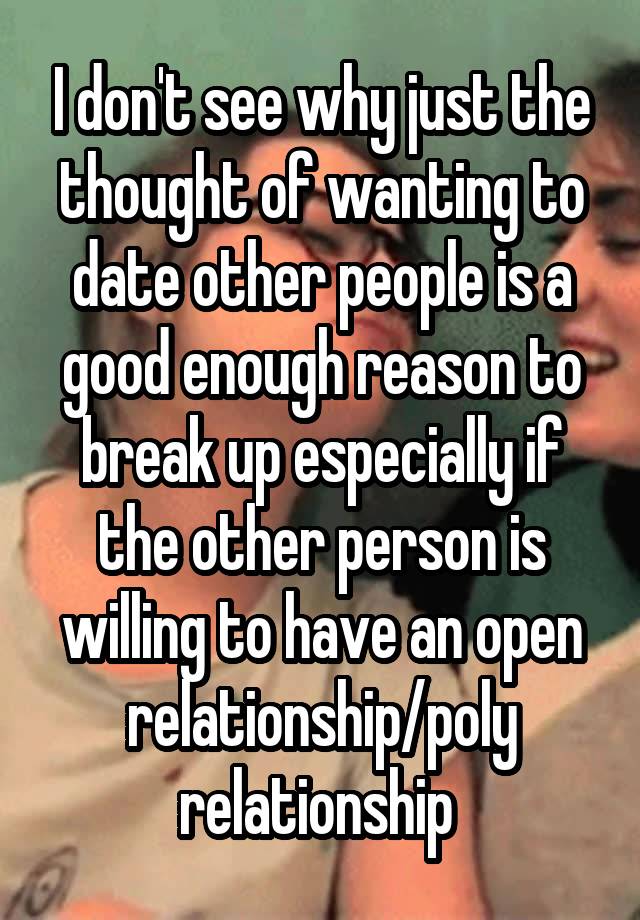 I don't see why just the thought of wanting to date other people is a good enough reason to break up especially if the other person is willing to have an open relationship/poly relationship 