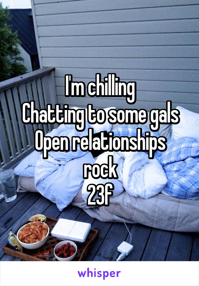 I'm chilling
Chatting to some gals
Open relationships rock
23f