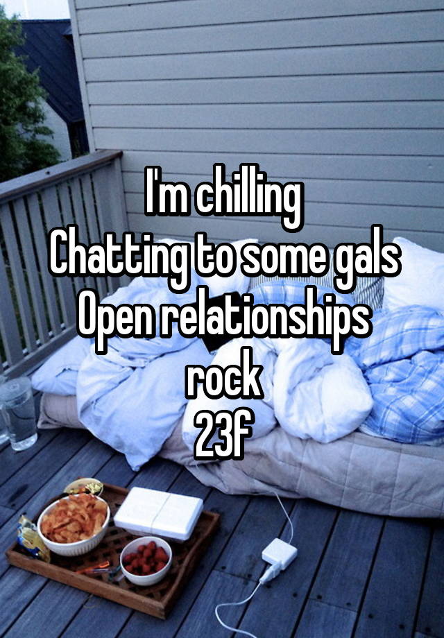 I'm chilling
Chatting to some gals
Open relationships rock
23f