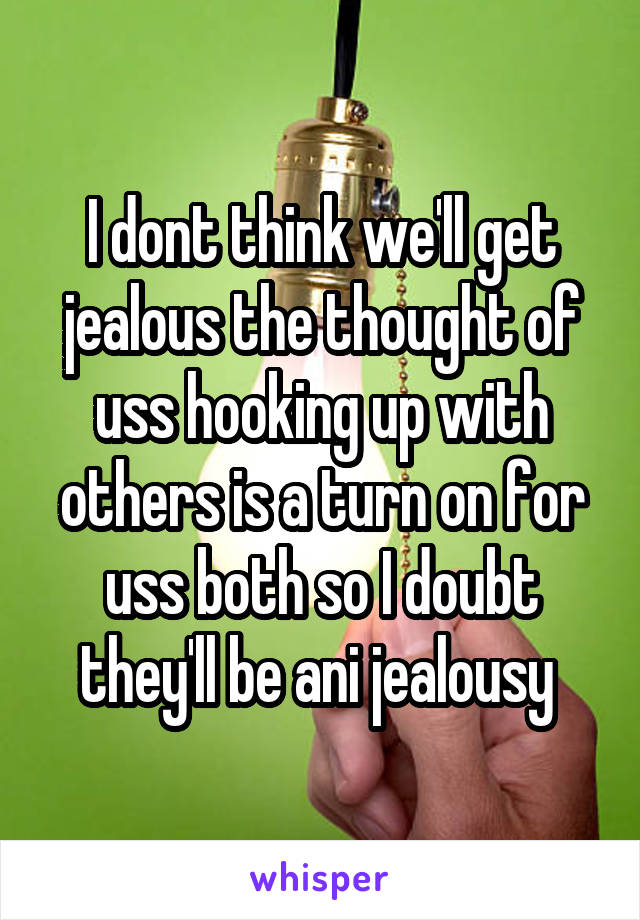 I dont think we'll get jealous the thought of uss hooking up with others is a turn on for uss both so I doubt they'll be ani jealousy 