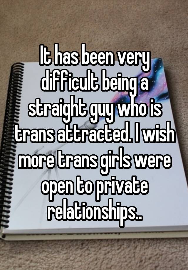 It has been very difficult being a straight guy who is trans attracted. I wish more trans girls were open to private relationships..