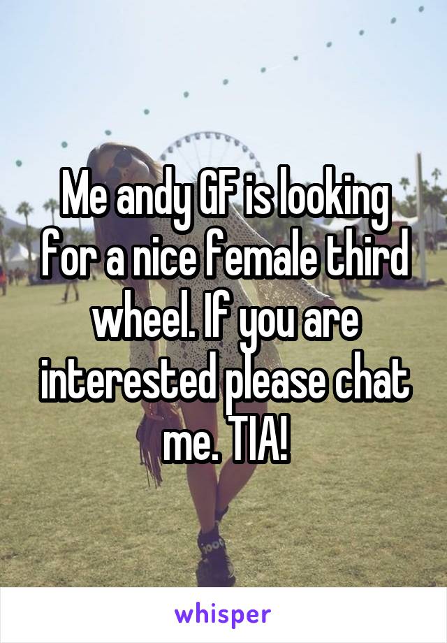 Me andy GF is looking for a nice female third wheel. If you are interested please chat me. TIA!