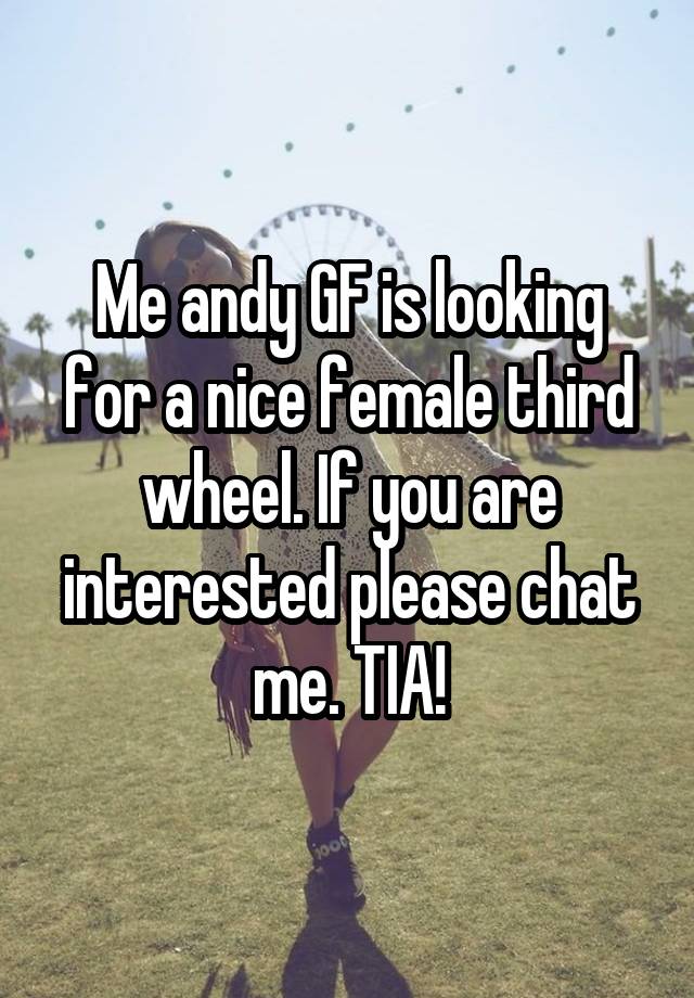 Me andy GF is looking for a nice female third wheel. If you are interested please chat me. TIA!