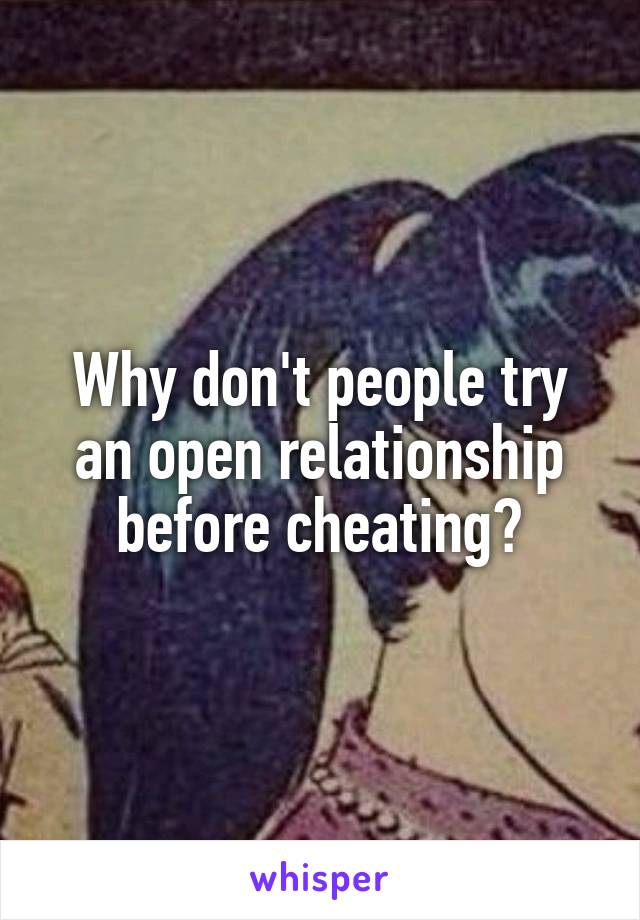 Why don't people try an open relationship before cheating?