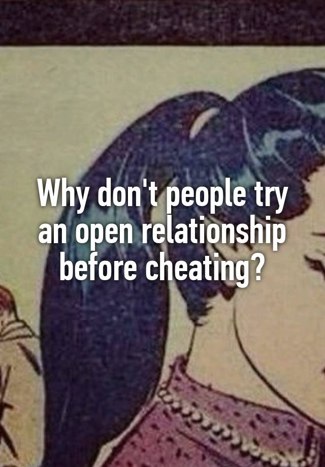 Why don't people try an open relationship before cheating?