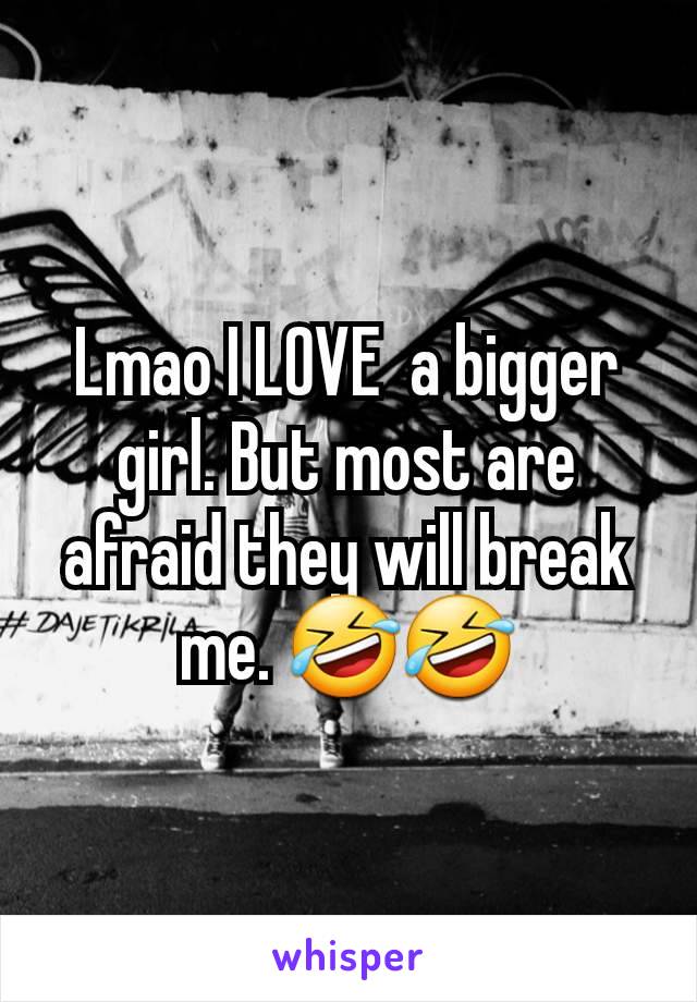 Lmao I LOVE  a bigger girl. But most are afraid they will break me. 🤣🤣