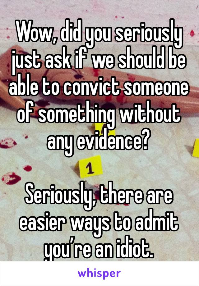 Wow, did you seriously just ask if we should be able to convict someone of something without any evidence?

Seriously, there are easier ways to admit you’re an idiot.