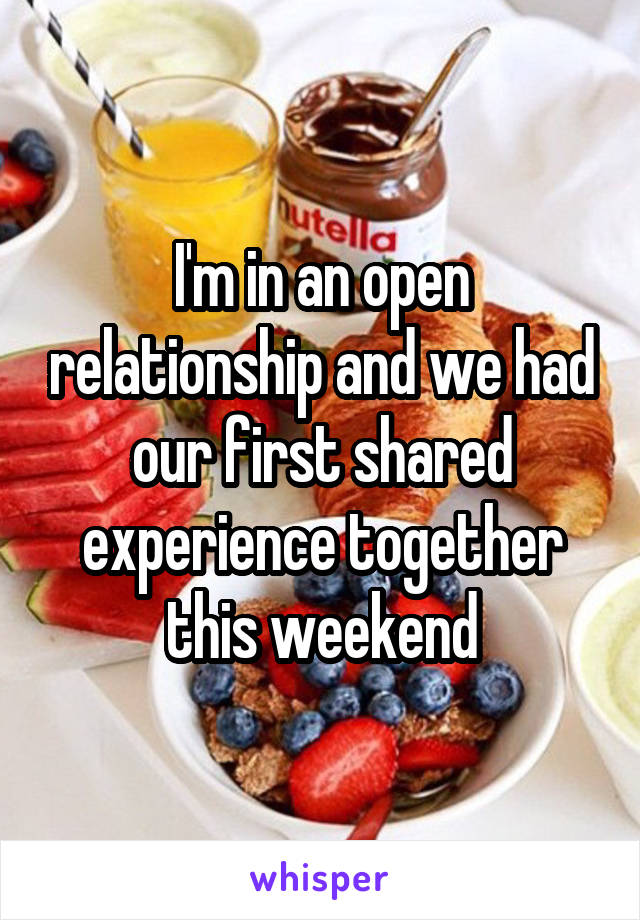 I'm in an open relationship and we had our first shared experience together this weekend