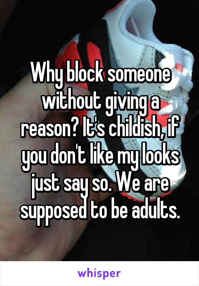 Why block someone without giving a reason? It's childish, if you don't like my looks just say so. We are supposed to be adults.