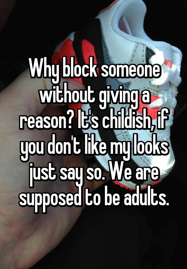 Why block someone without giving a reason? It's childish, if you don't like my looks just say so. We are supposed to be adults.