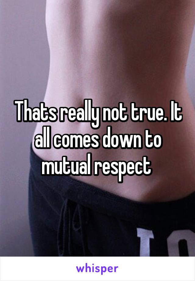 Thats really not true. It all comes down to mutual respect 