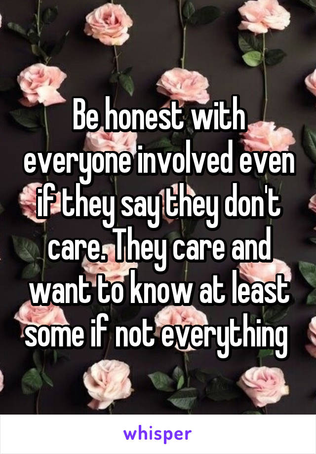 Be honest with everyone involved even if they say they don't care. They care and want to know at least some if not everything 