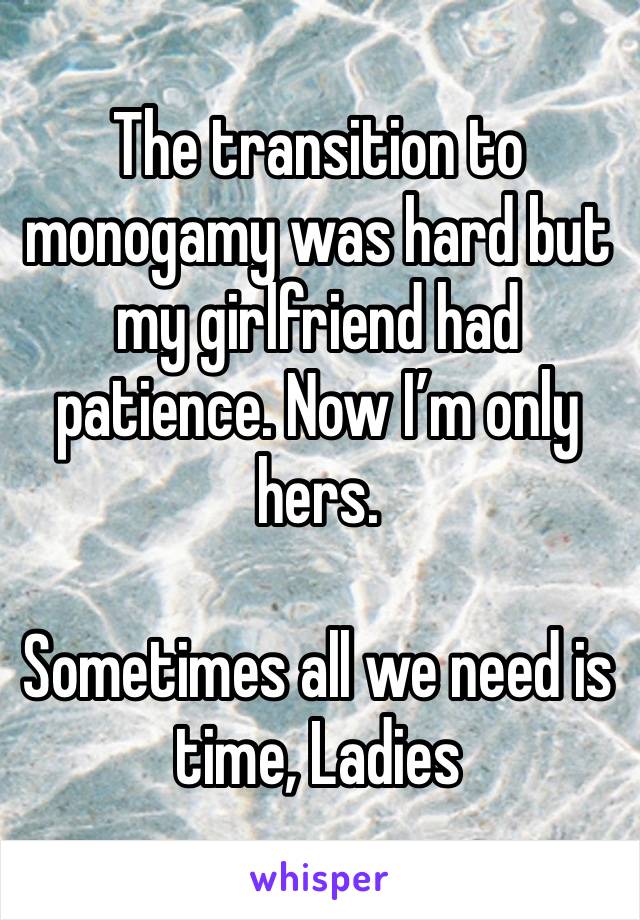 The transition to monogamy was hard but my girlfriend had patience. Now I’m only hers.

Sometimes all we need is time, Ladies