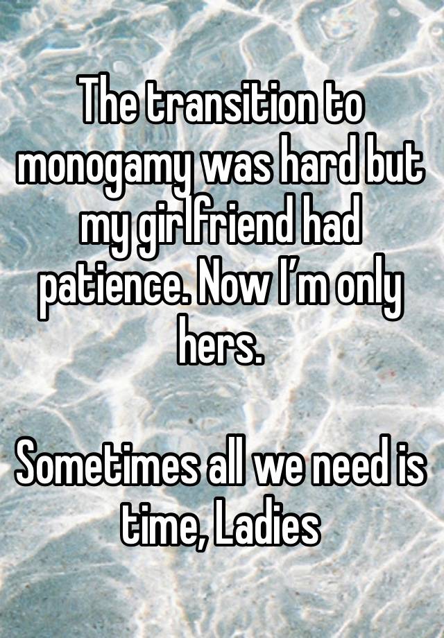 The transition to monogamy was hard but my girlfriend had patience. Now I’m only hers.

Sometimes all we need is time, Ladies