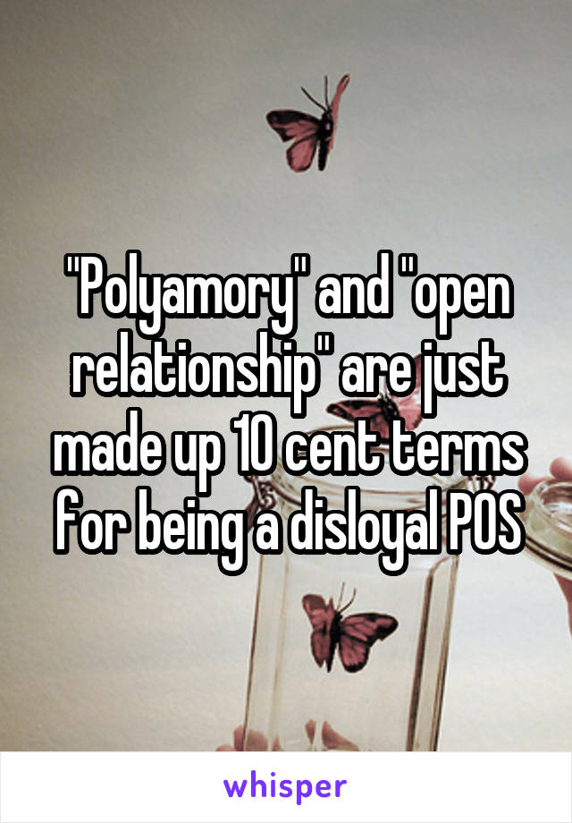 "Polyamory" and "open relationship" are just made up 10 cent terms for being a disloyal POS