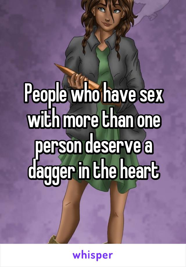 People who have sex with more than one person deserve a dagger in the heart