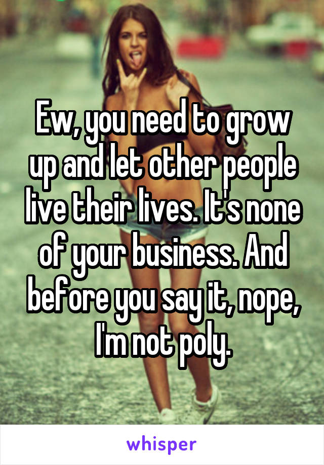 Ew, you need to grow up and let other people live their lives. It's none of your business. And before you say it, nope, I'm not poly.