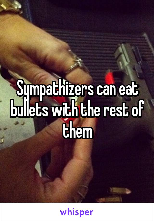 Sympathizers can eat bullets with the rest of them