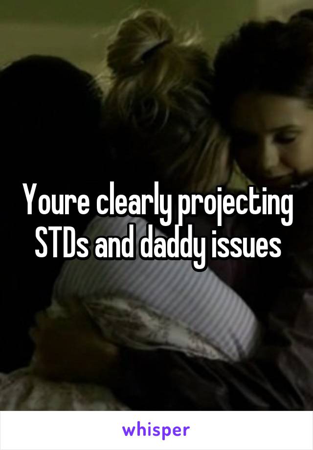 Youre clearly projecting STDs and daddy issues