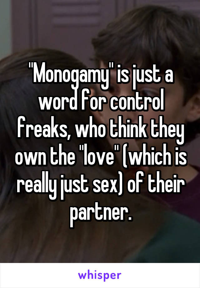 "Monogamy" is just a word for control freaks, who think they own the "love" (which is really just sex) of their partner.