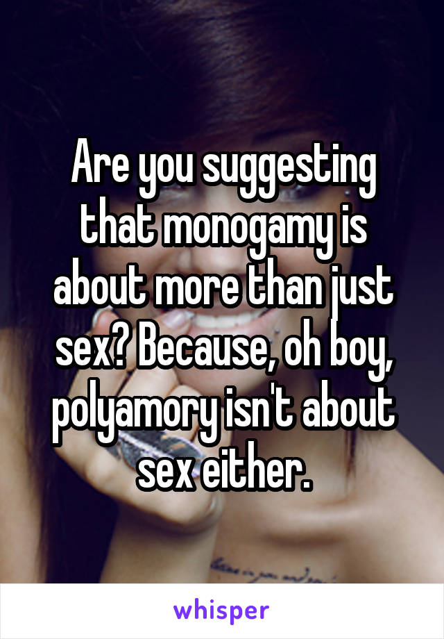 Are you suggesting that monogamy is about more than just sex? Because, oh boy, polyamory isn't about sex either.