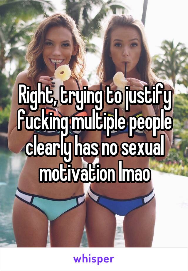 Right, trying to justify fucking multiple people clearly has no sexual motivation lmao