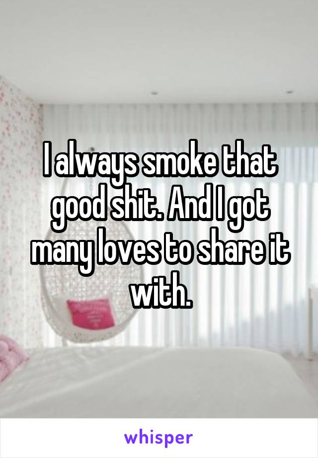 I always smoke that good shit. And I got many loves to share it with.