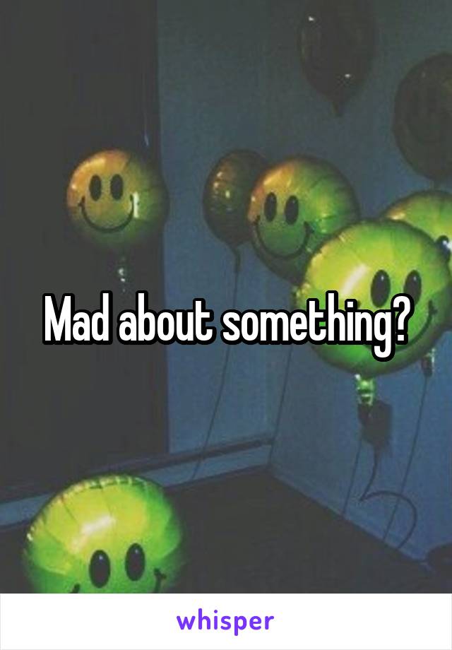 Mad about something?