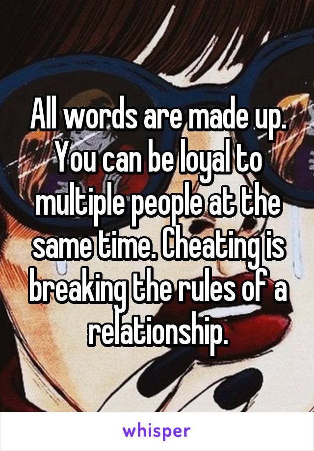 All words are made up. You can be loyal to multiple people at the same time. Cheating is breaking the rules of a relationship.