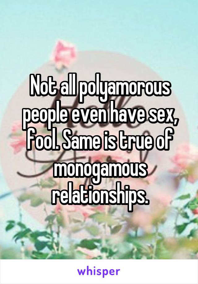 Not all polyamorous people even have sex, fool. Same is true of monogamous relationships.