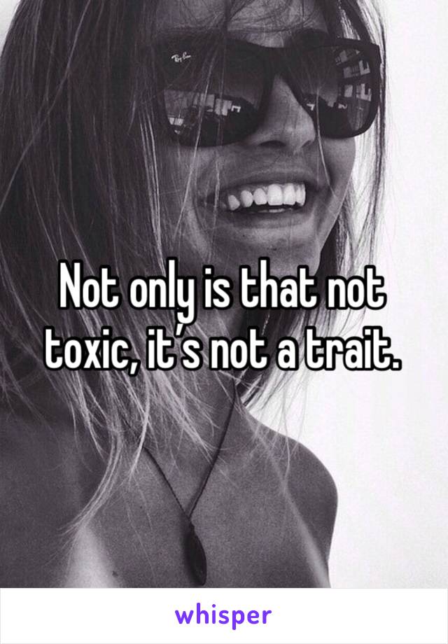 Not only is that not toxic, it’s not a trait. 