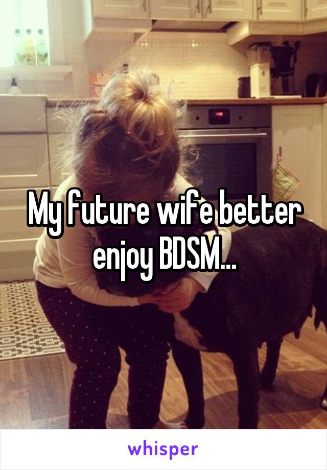 My future wife better enjoy BDSM...