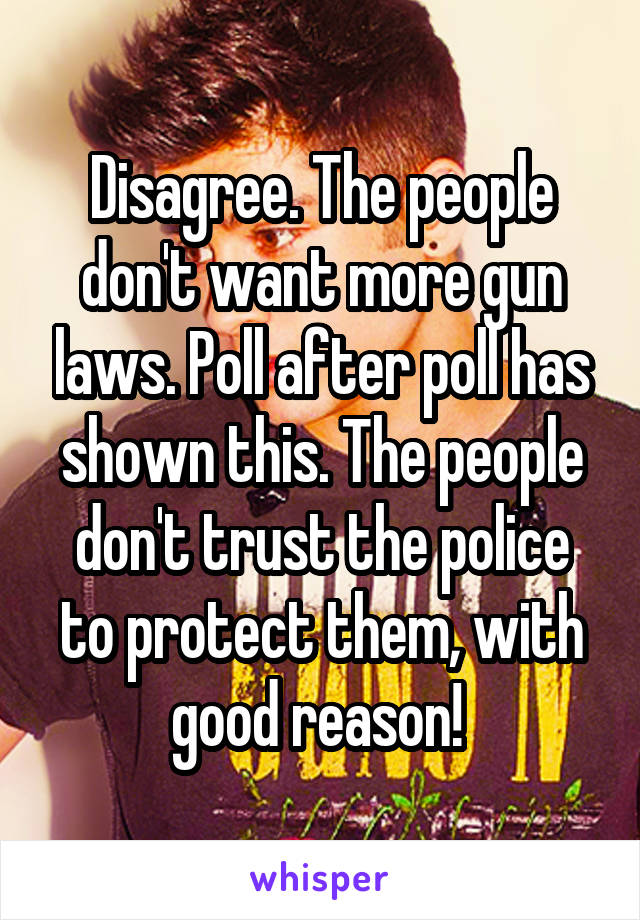 Disagree. The people don't want more gun laws. Poll after poll has shown this. The people don't trust the police to protect them, with good reason! 