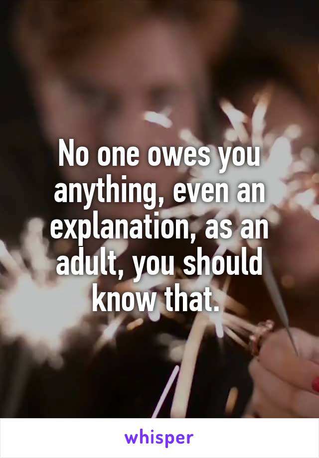 No one owes you anything, even an explanation, as an adult, you should know that. 