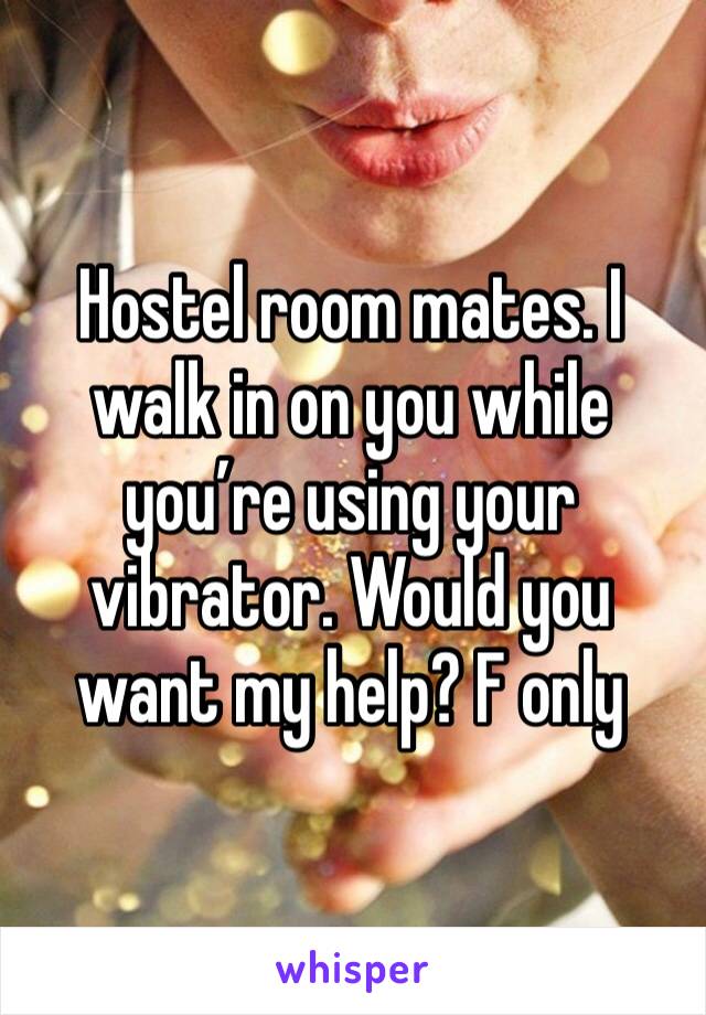 Hostel room mates. I walk in on you while you’re using your vibrator. Would you want my help? F only