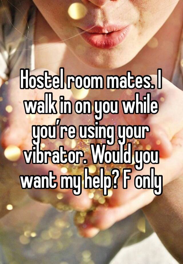 Hostel room mates. I walk in on you while you’re using your vibrator. Would you want my help? F only