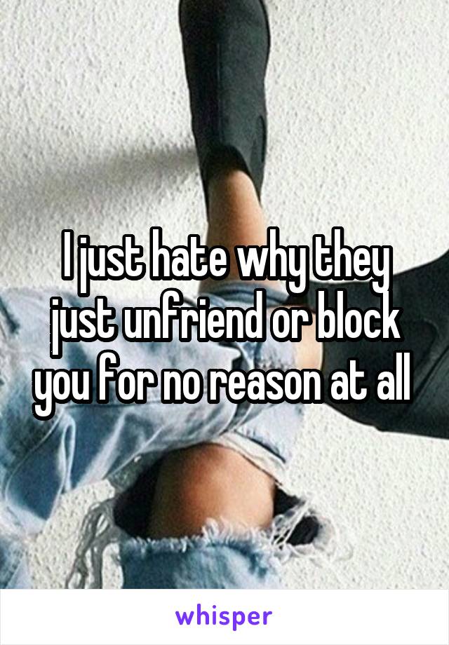 I just hate why they just unfriend or block you for no reason at all 