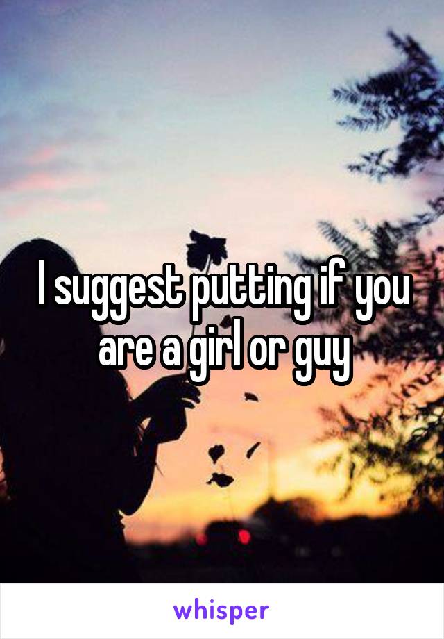 I suggest putting if you are a girl or guy