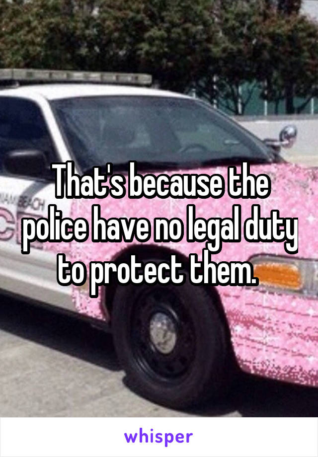 That's because the police have no legal duty to protect them. 