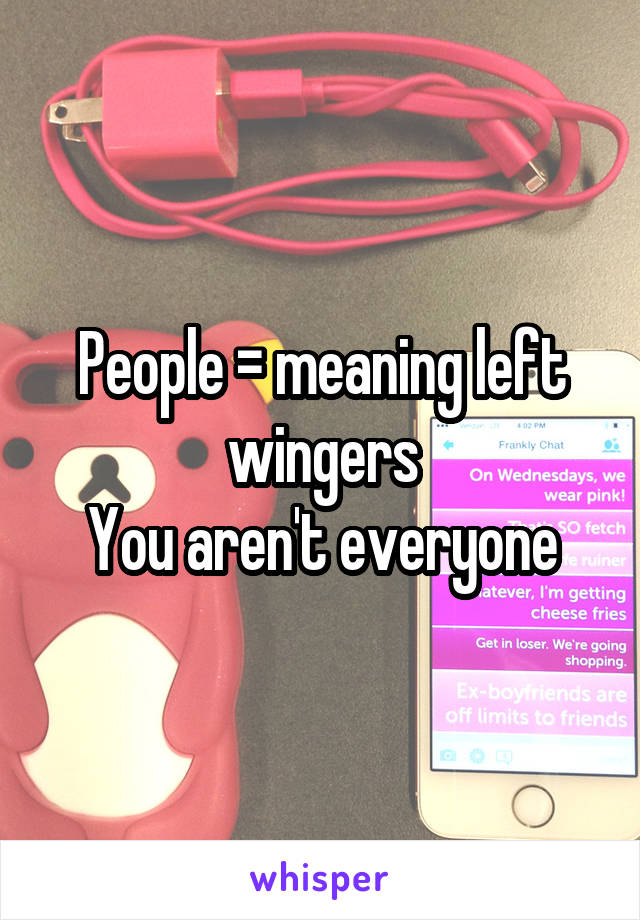 People = meaning left wingers
You aren't everyone