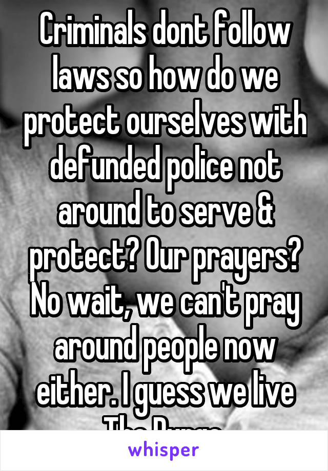 Criminals dont follow laws so how do we protect ourselves with defunded police not around to serve & protect? Our prayers? No wait, we can't pray around people now either. I guess we live The Purge.