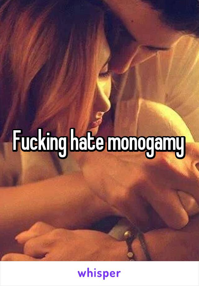 Fucking hate monogamy 