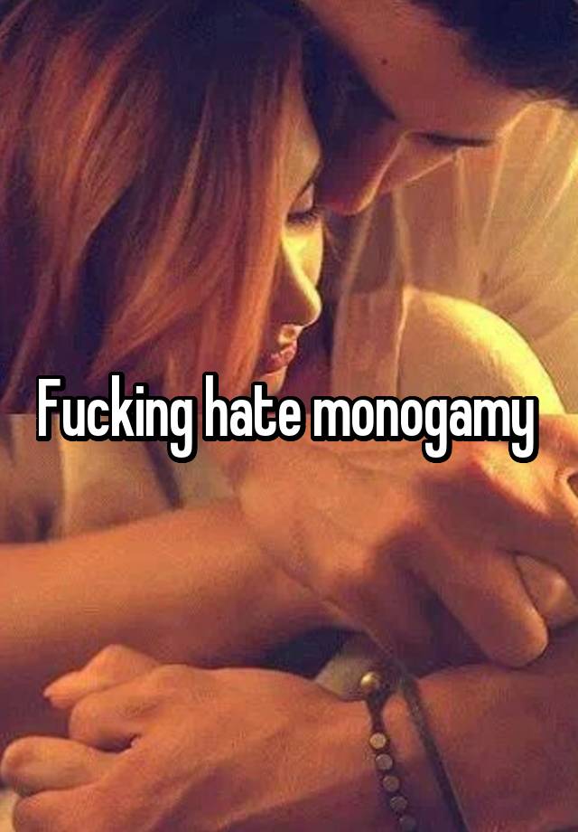 Fucking hate monogamy 