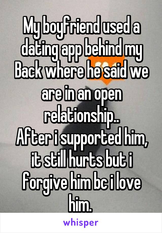 My boyfriend used a dating app behind my Back where he said we are in an open relationship..
After i supported him, it still hurts but i forgive him bc i love him. 